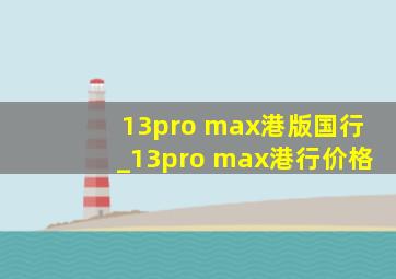 13pro max港版国行_13pro max港行价格